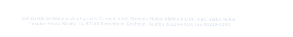 Zahnärztliche Gemeinschaftspraxis Dr. med. dent. Stefanie Müller-Kirrinnis & Dr. med. Käthe Müller                                     Theodor-Heuss-Straße 14, 67240 Bobenheim-Roxheim, Telefon 06239-6418; Fax 06239-3392