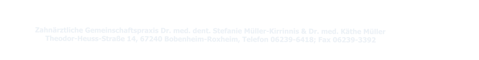 Zahnärztliche Gemeinschaftspraxis Dr. med. dent. Stefanie Müller-Kirrinnis & Dr. med. Käthe Müller                                     Theodor-Heuss-Straße 14, 67240 Bobenheim-Roxheim, Telefon 06239-6418; Fax 06239-3392